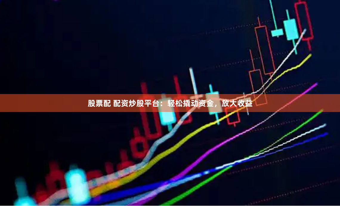 股票配 配资炒股平台：轻松撬动资金，放大收益