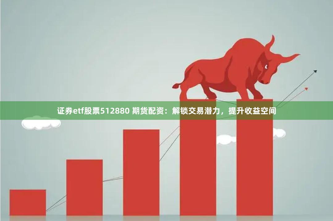 证券etf股票512880 期货配资：解锁交易潜力，提升收益空间