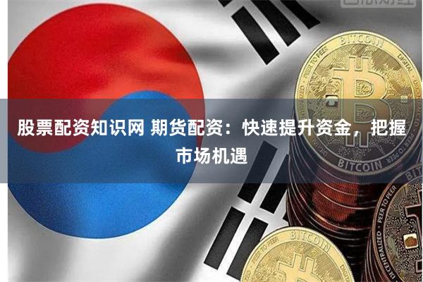 股票配资知识网 期货配资：快速提升资金，把握市场机遇