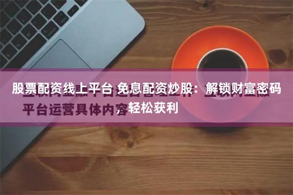 股票配资线上平台 免息配资炒股：解锁财富密码，轻松获利